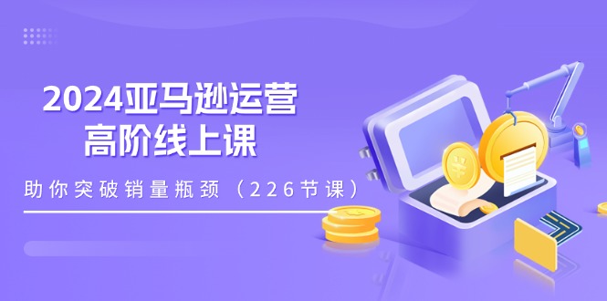 （11389期）2024亚马逊运营-高阶线上课，助你突破销量瓶颈（228节课）-聚富网创