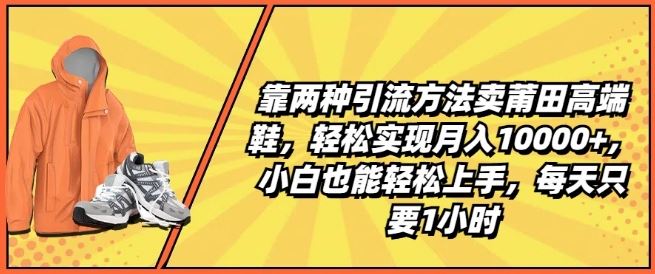 靠两种引流方法卖莆田高端鞋，轻松实现月入1W+，小白也能轻松上手，每天只要1小时【揭秘】-聚富网创