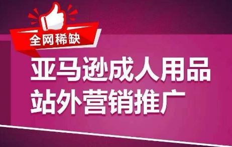 全网稀缺！亚马逊成人用品站外营销推广，​教你引爆站外流量，开启爆单模式-聚富网创