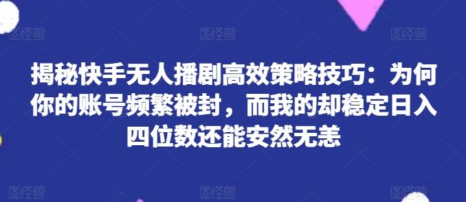 揭秘快手无人播剧高效策略技巧：为何你的账号频繁被封，而我的却稳定日入四位数还能安然无恙【揭秘】-聚富网创