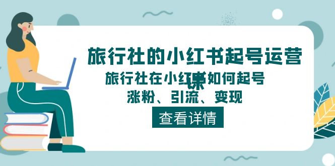 旅行社的小红书起号运营课，旅行社在小红书如何起号、涨粉、引流、变现-聚富网创