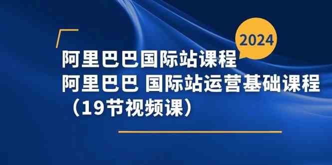 阿里巴巴国际站课程，阿里巴巴国际站运营基础课程（19节视频课）-聚富网创