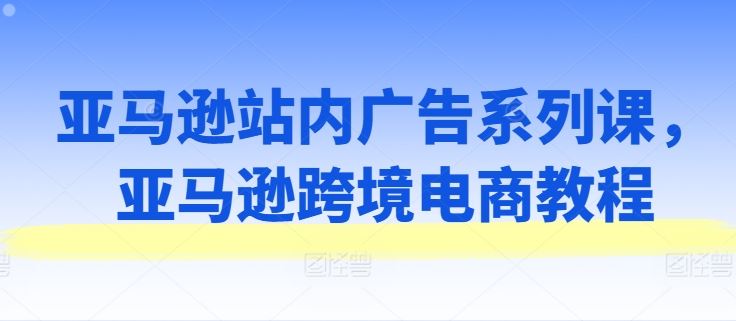 亚马逊站内广告系列课，亚马逊跨境电商教程-聚富网创