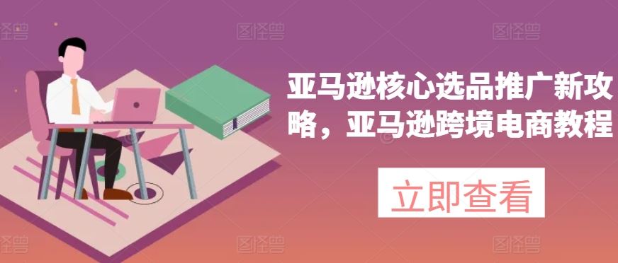 亚马逊核心选品推广新攻略，亚马逊跨境电商教程-聚富网创