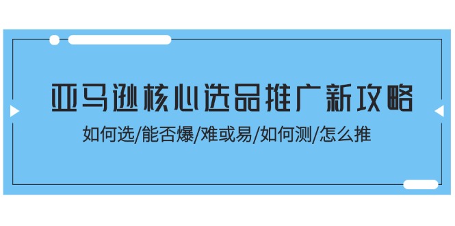 （11434期）亚马逊核心选品推广新攻略！如何选/能否爆/难或易/如何测/怎么推-聚富网创