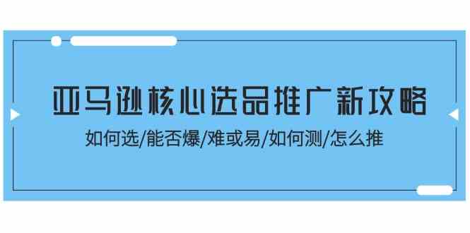 亚马逊核心选品推广新攻略！如何选/能否爆/难或易/如何测/怎么推-聚富网创