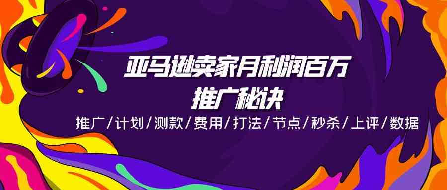 亚马逊卖家月利润百万的推广秘诀，推广/计划/测款/费用/打法/节点/秒杀/上评/数据-聚富网创