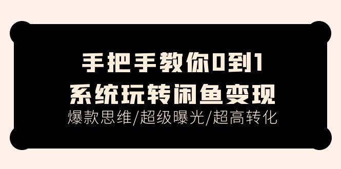 （11459期）手把手教你0到1系统玩转闲鱼变现，爆款思维/超级曝光/超高转化（15节课）-聚富网创