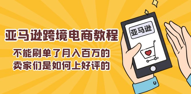 （11455期）不能s单了月入百万的卖家们是如何上好评的，亚马逊跨境电商教程-聚富网创