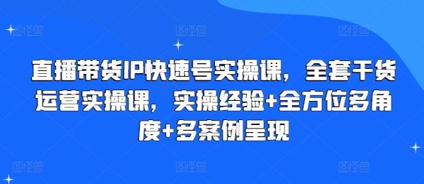 直播带货IP快速号实操课，全套干货运营实操课，实操经验+全方位多角度+多案例呈现-聚富网创