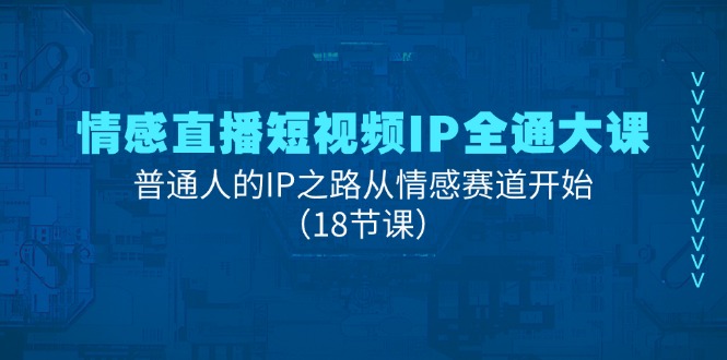 （11497期）情感直播短视频IP全通大课，普通人的IP之路从情感赛道开始（18节课）-聚富网创