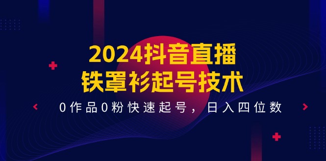 （11496期）2024抖音直播-铁罩衫起号技术，0作品0粉快速起号，日入四位数（14节课）-聚富网创