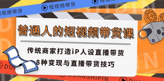 （11498期）普通人的短视频带货课 传统商家打造iP人设直播带货 8种变现与直播带货技巧-聚富网创