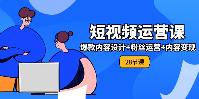 0基础学习短视频运营全套实战课，爆款内容设计+粉丝运营+内容变现(28节)-聚富网创