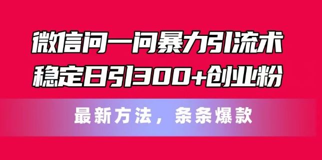 微信问一问暴力引流术，稳定日引300+创业粉，最新方法，条条爆款【揭秘】-聚富网创