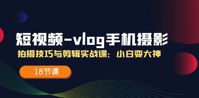 短视频vlog手机摄影拍摄技巧与剪辑实战课，小白变大神（18节课）-聚富网创