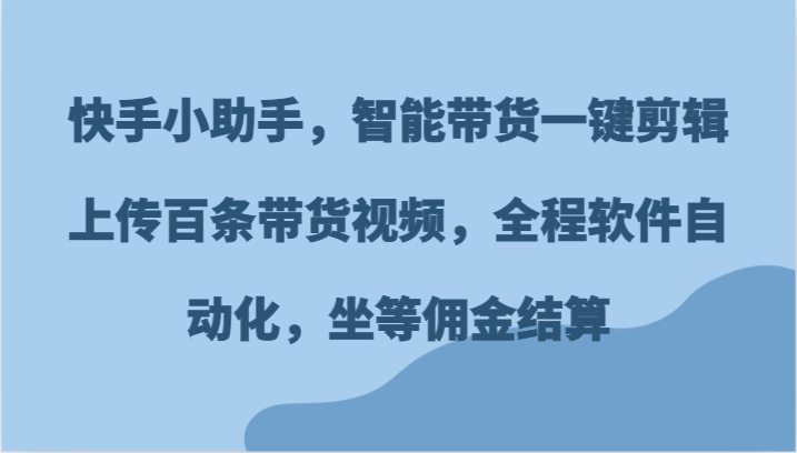 快手小助手，智能带货一键剪辑上传百条带货视频，全程软件自动化，坐等佣金结算-聚富网创