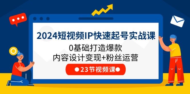 2024短视频IP快速起号实战课，0基础打造爆款内容设计变现+粉丝运营(23节)-聚富网创