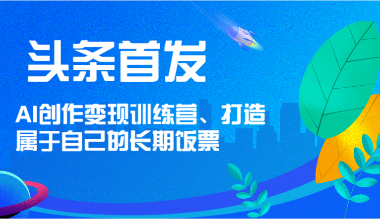 头条首发 AI创作变现训练营，打造属于自己的长期饭票-聚富网创