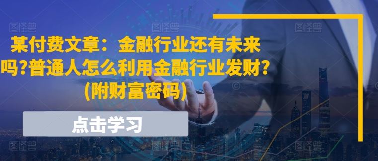 某付费文章：金融行业还有未来吗?普通人怎么利用金融行业发财?(附财富密码)-聚富网创