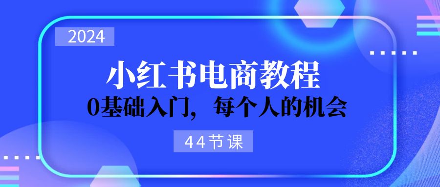 （11532期）2024从0-1学习小红书电商，0基础入门，每个人的机会（44节）-聚富网创