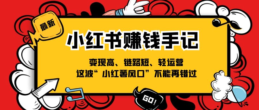 （11531期）小红书-赚钱手记，变现高、链路短、轻运营，这波“小红薯风口”不能再错过-聚富网创