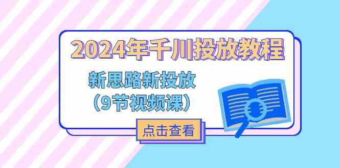 2024年千川投放教程，新思路+新投放（9节视频课）-聚富网创