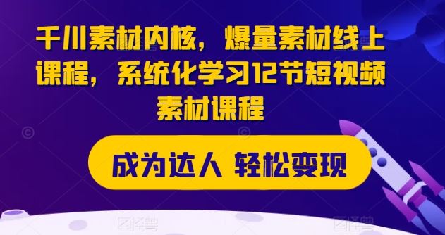 千川素材内核，爆量素材线上课程，系统化学习12节短视频素材课程-聚富网创