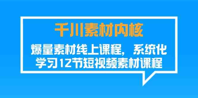 千川素材内核，爆量素材线上课程，系统化学习短视频素材（12节）-聚富网创