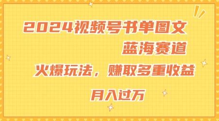 2024视频号书单图文蓝海赛道，火爆玩法，赚取多重收益，小白轻松上手，月入上万【揭秘】-聚富网创