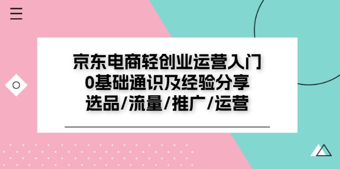 （11569期）京东电商-轻创业运营入门0基础通识及经验分享：选品/流量/推广/运营-聚富网创