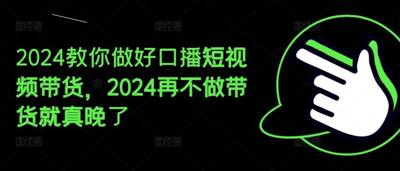 2024教你做好口播短视频带货，2024再不做带货就真晚了-聚富网创