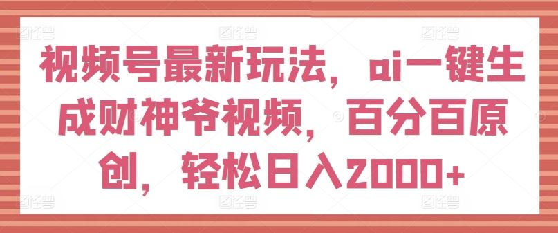 视频号最新玩法，ai一键生成财神爷视频，百分百原创，轻松日入2000+【揭秘】-聚富网创