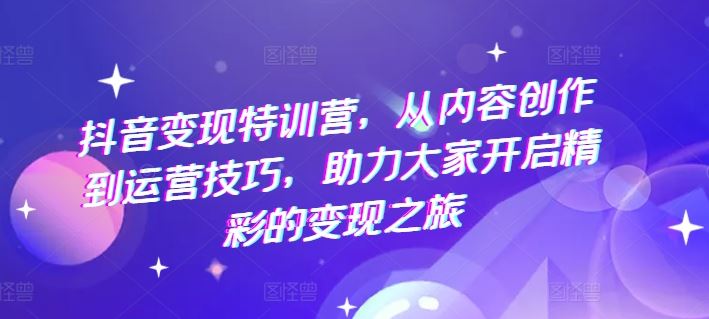 抖音变现特训营，从内容创作到运营技巧，助力大家开启精彩的变现之旅-聚富网创