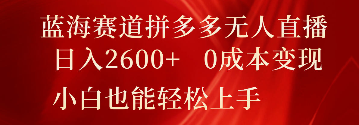 蓝海赛道拼多多无人直播，日入2600+，0成本变现，小白也能轻松上手-聚富网创