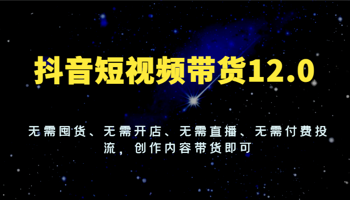 抖音短视频带货12.0，无需囤货、无需开店、无需直播、无需付费投流，创作内容带货即可-聚富网创