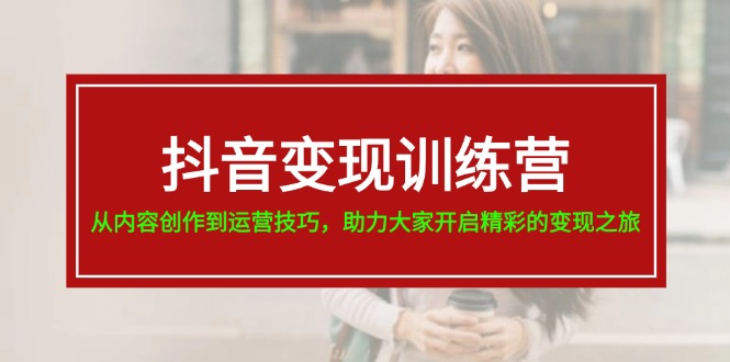 （11593期）抖音变现训练营，从内容创作到运营技巧，助力大家开启精彩的变现之旅-聚富网创