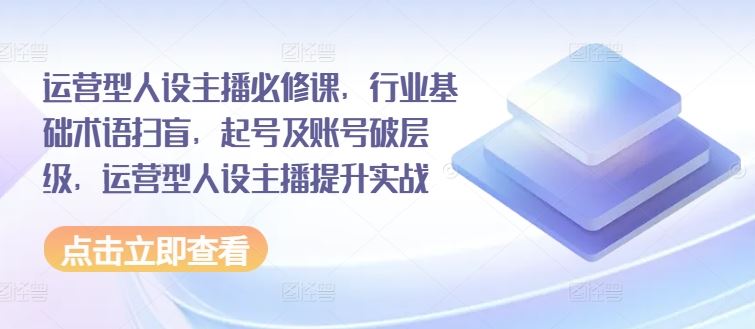 运营型人设主播必修课，行业基础术语扫盲，起号及账号破层级，运营型人设主播提升实战-聚富网创