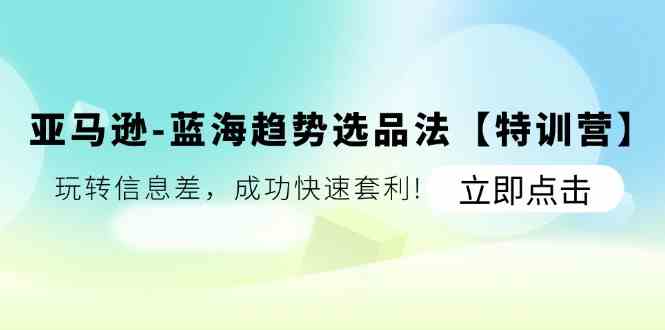 亚马逊蓝海趋势选品法【特训营】：玩转信息差，成功快速套利-聚富网创