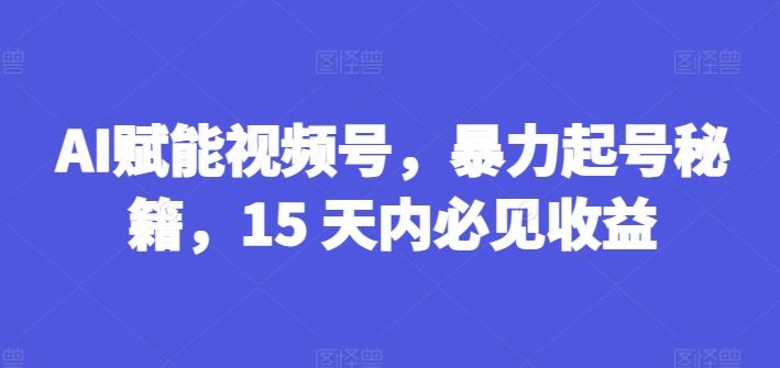 AI赋能视频号，暴力起号秘籍，15 天内必见收益【揭秘】-聚富网创