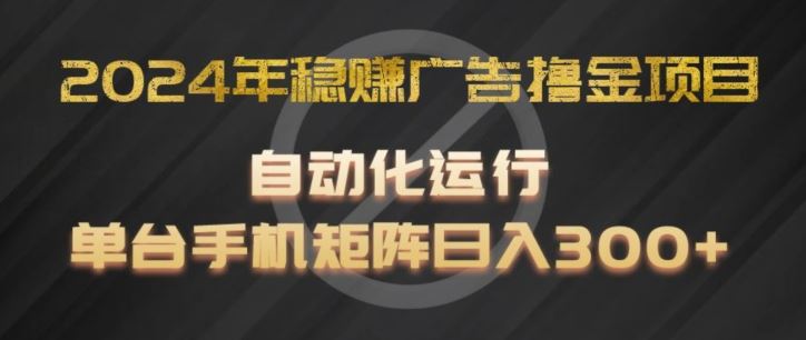 2024年稳赚广告撸金项目，全程自动化运行，单台手机就可以矩阵操作，日入300+【揭秘】-聚富网创