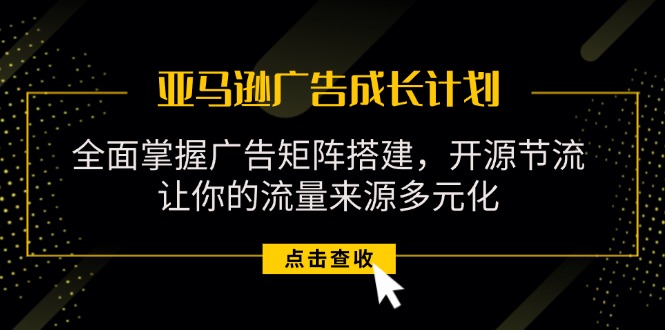 （11619期）亚马逊-广告成长计划，掌握广告矩阵搭建/开源节流/流量来源多元化-聚富网创