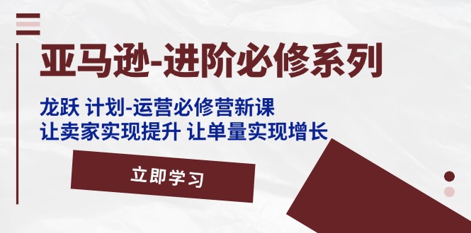 （11623期）亚马逊-进阶必修系列，龙跃 计划-运营必修营新课，让卖家实现提升 让单…-聚富网创