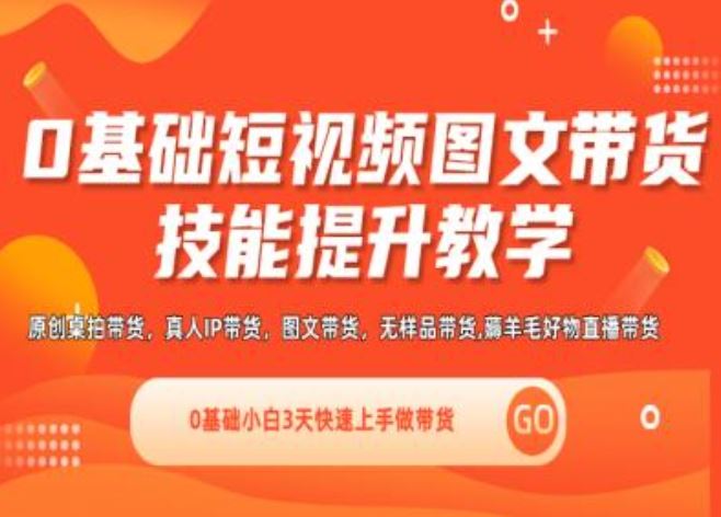 0基础短视频图文带货实操技能提升教学(直播课+视频课),0基础小白3天快速上手做带货-聚富网创