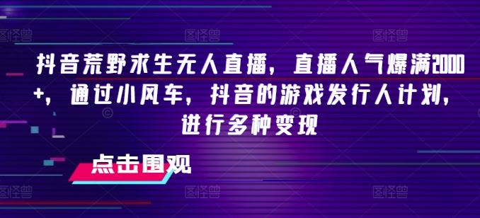 抖音荒野求生无人直播，直播人气爆满2000+，通过小风车，抖音的游戏发行人计划，进行多种变现【揭秘】-聚富网创