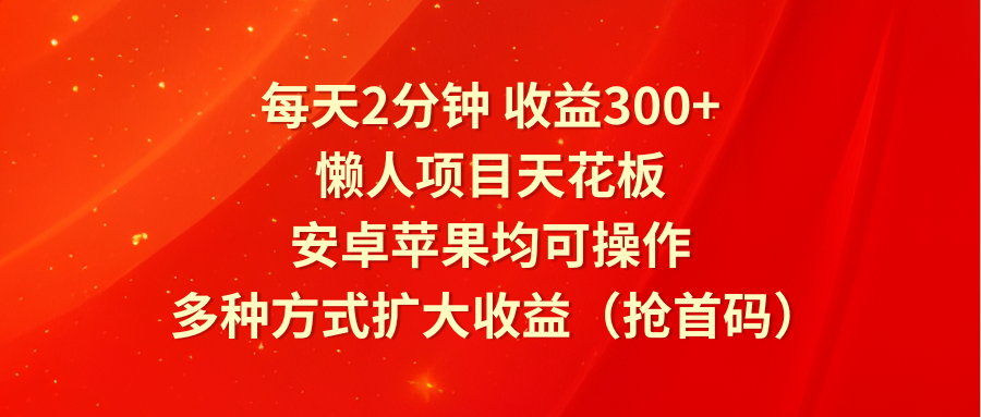 每天2分钟收益300+，懒人项目天花板，安卓苹果均可操作，多种方式扩大收益（抢首码）-聚富网创