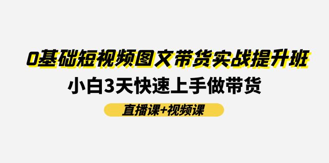 0基础短视频图文带货实战提升班，小白3天快速上手做带货(直播课+视频课)-聚富网创