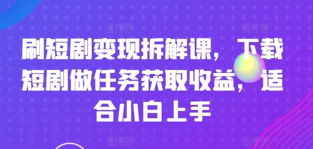 刷短剧变现拆解课，下载短剧做任务获取收益，适合小白上手-聚富网创