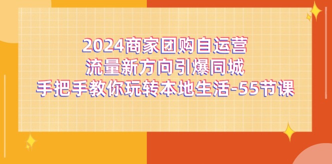 2024商家团购自运营流量新方向引爆同城，手把手教你玩转本地生活（67节完整版）-聚富网创