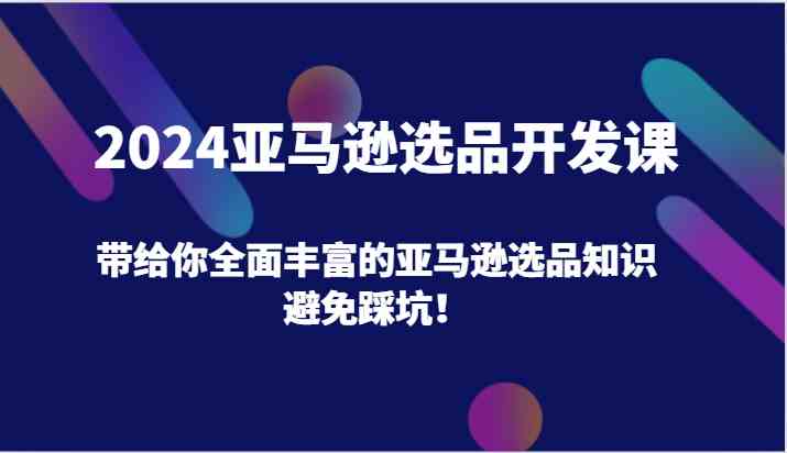 2024亚马逊选品开发课，带给你全面丰富的亚马逊选品知识，避免踩坑！-聚富网创